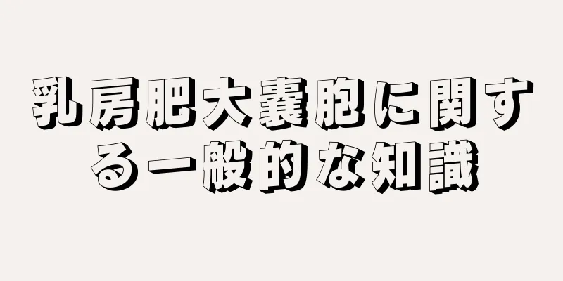 乳房肥大嚢胞に関する一般的な知識