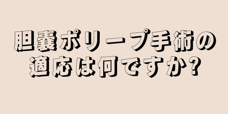 胆嚢ポリープ手術の適応は何ですか?