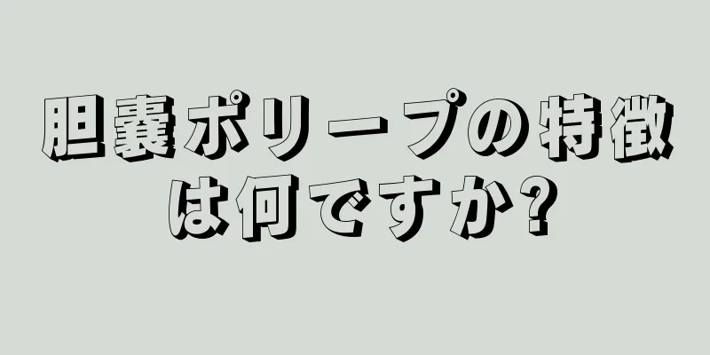 胆嚢ポリープの特徴は何ですか?