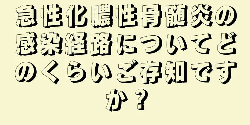 急性化膿性骨髄炎の感染経路についてどのくらいご存知ですか？