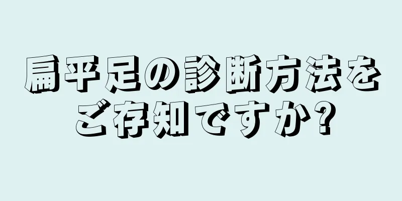 扁平足の診断方法をご存知ですか?