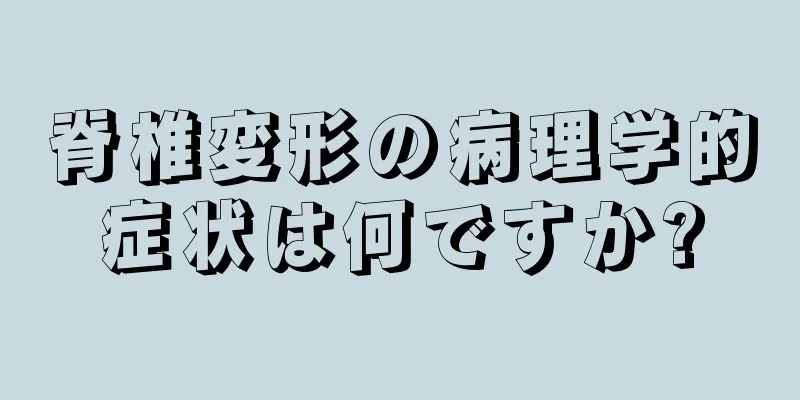 脊椎変形の病理学的症状は何ですか?