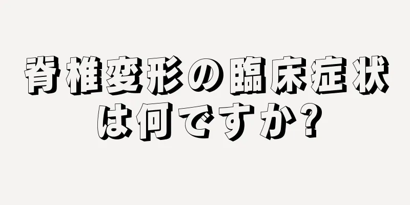 脊椎変形の臨床症状は何ですか?