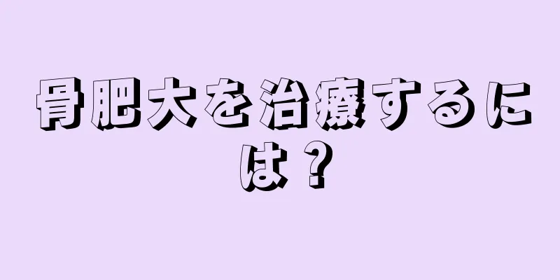 骨肥大を治療するには？