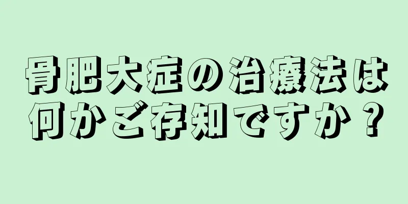 骨肥大症の治療法は何かご存知ですか？