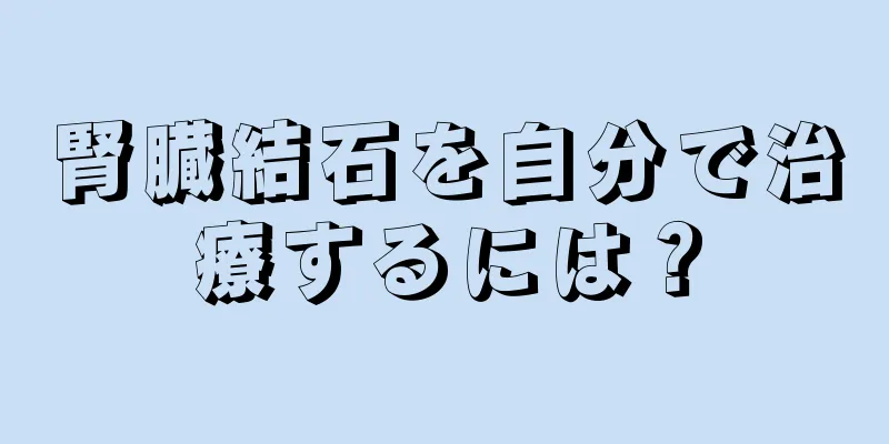 腎臓結石を自分で治療するには？