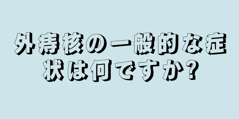 外痔核の一般的な症状は何ですか?