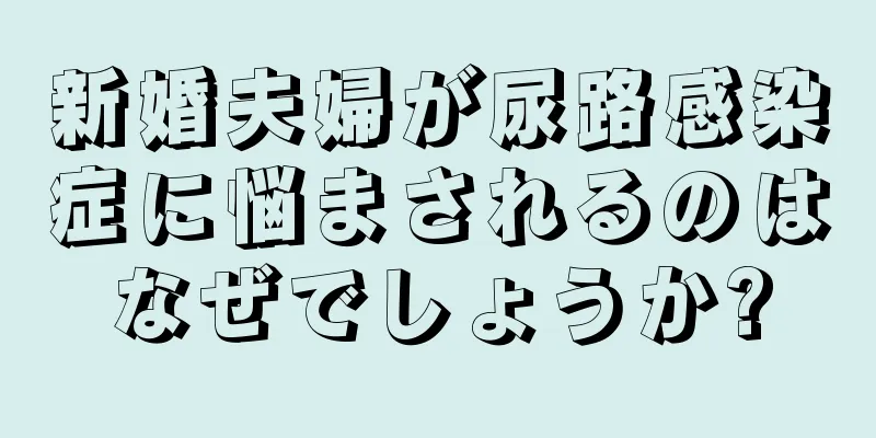 新婚夫婦が尿路感染症に悩まされるのはなぜでしょうか?