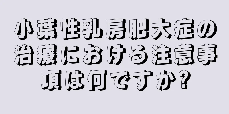 小葉性乳房肥大症の治療における注意事項は何ですか?