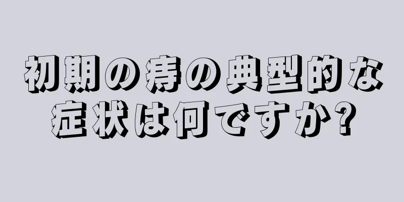 初期の痔の典型的な症状は何ですか?