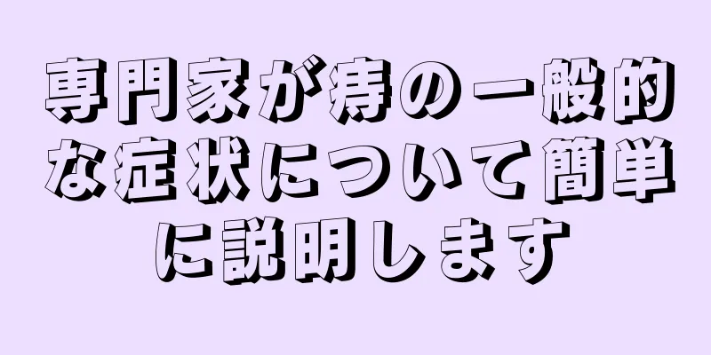 専門家が痔の一般的な症状について簡単に説明します