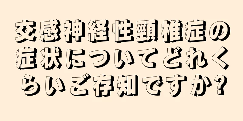 交感神経性頸椎症の症状についてどれくらいご存知ですか?