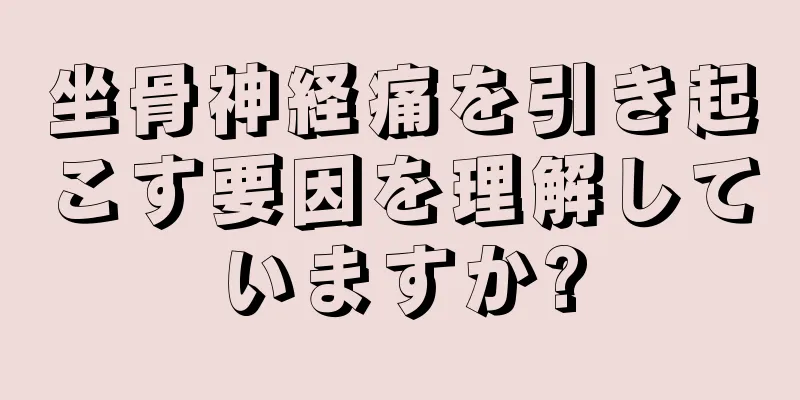 坐骨神経痛を引き起こす要因を理解していますか?