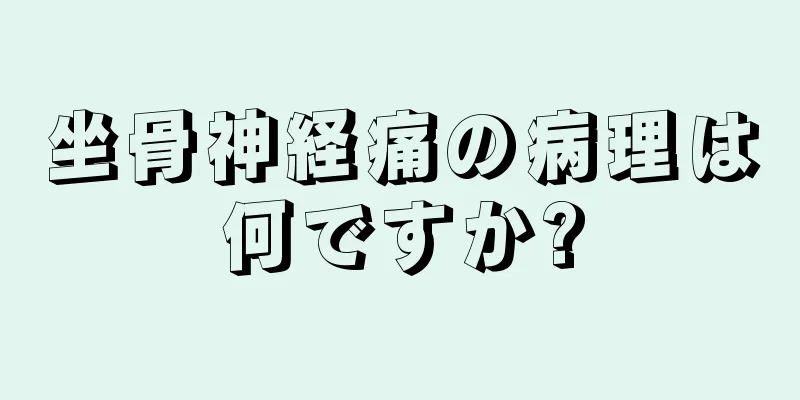 坐骨神経痛の病理は何ですか?