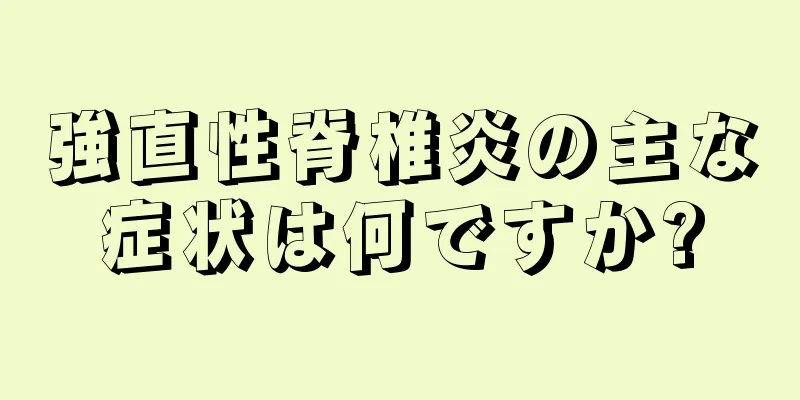 強直性脊椎炎の主な症状は何ですか?