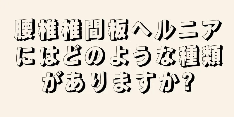 腰椎椎間板ヘルニアにはどのような種類がありますか?
