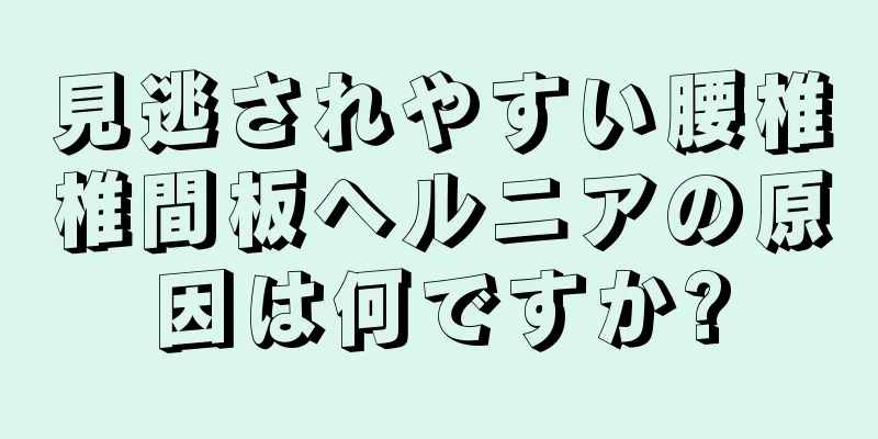 見逃されやすい腰椎椎間板ヘルニアの原因は何ですか?