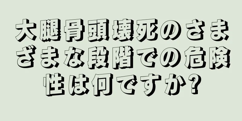 大腿骨頭壊死のさまざまな段階での危険性は何ですか?