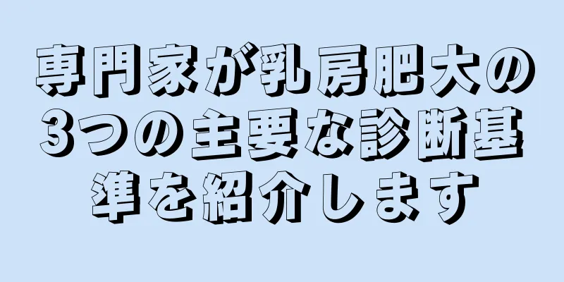 専門家が乳房肥大の3つの主要な診断基準を紹介します
