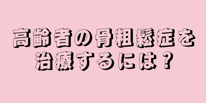 高齢者の骨粗鬆症を治療するには？