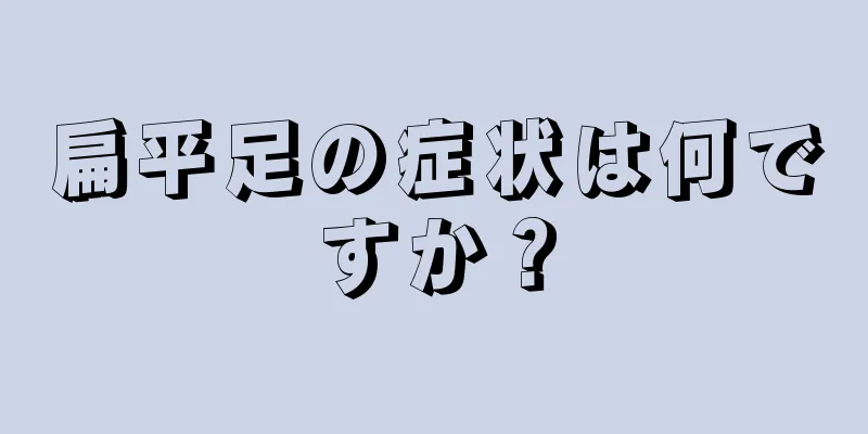 扁平足の症状は何ですか？