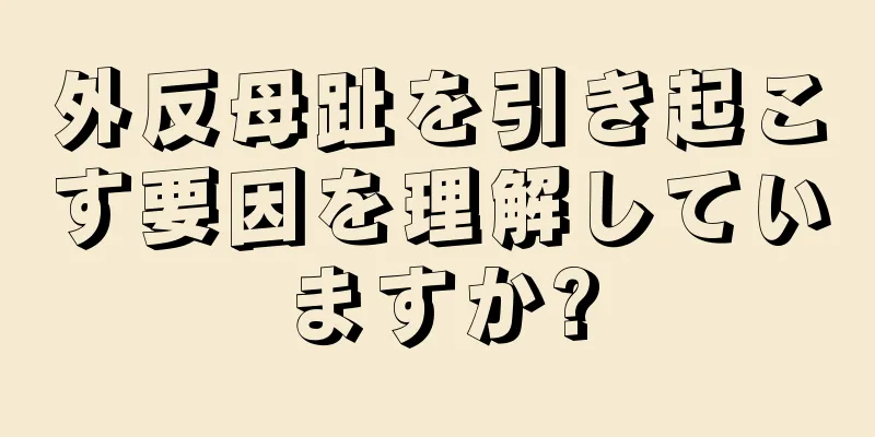 外反母趾を引き起こす要因を理解していますか?