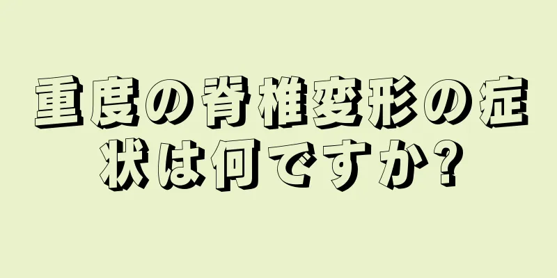 重度の脊椎変形の症状は何ですか?