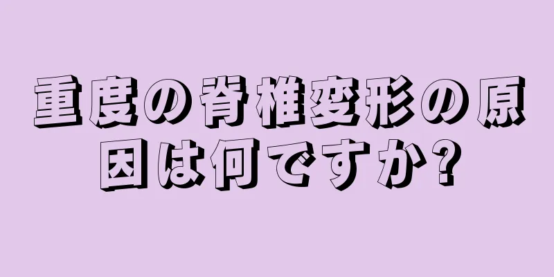 重度の脊椎変形の原因は何ですか?