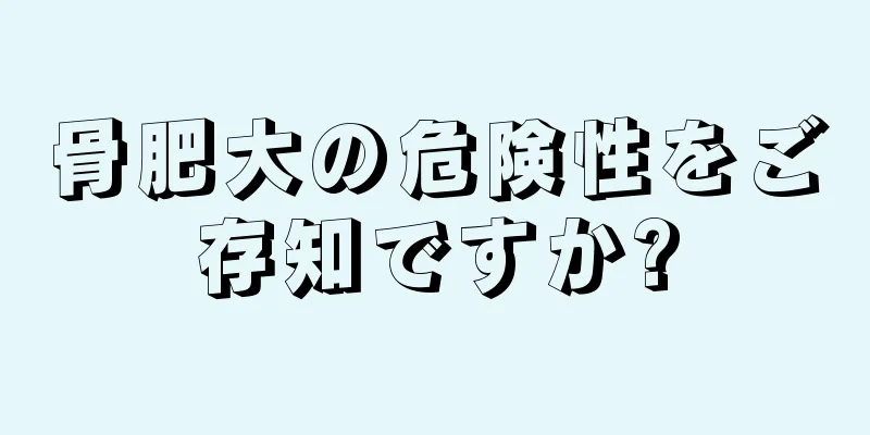 骨肥大の危険性をご存知ですか?