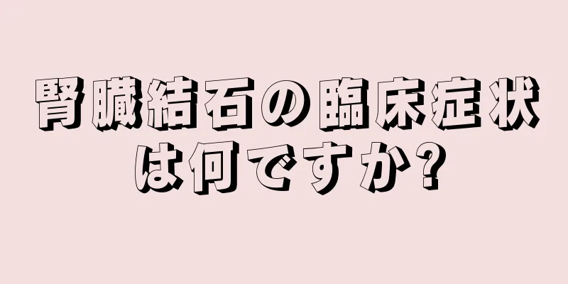 腎臓結石の臨床症状は何ですか?