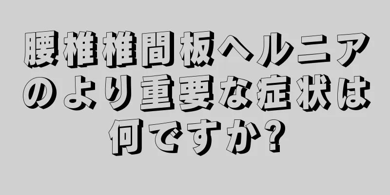 腰椎椎間板ヘルニアのより重要な症状は何ですか?