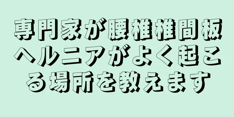 専門家が腰椎椎間板ヘルニアがよく起こる場所を教えます