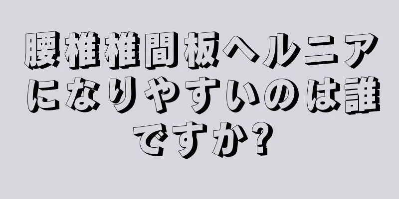 腰椎椎間板ヘルニアになりやすいのは誰ですか?