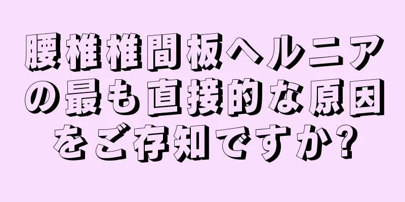 腰椎椎間板ヘルニアの最も直接的な原因をご存知ですか?