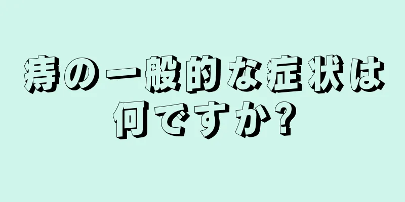 痔の一般的な症状は何ですか?