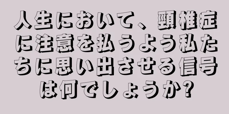 人生において、頸椎症に注意を払うよう私たちに思い出させる信号は何でしょうか?