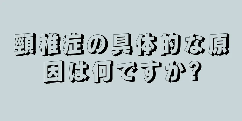 頸椎症の具体的な原因は何ですか?
