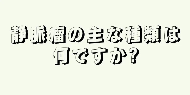 静脈瘤の主な種類は何ですか?