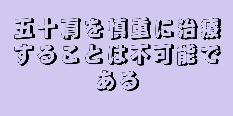 五十肩を慎重に治療することは不可能である