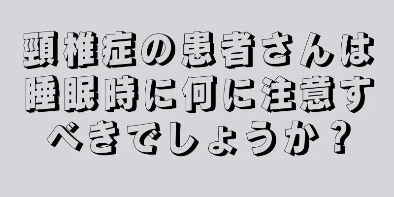頸椎症の患者さんは睡眠時に何に注意すべきでしょうか？