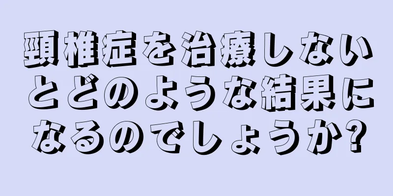 頸椎症を治療しないとどのような結果になるのでしょうか?