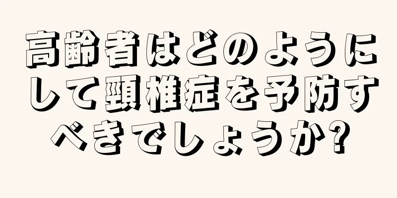高齢者はどのようにして頸椎症を予防すべきでしょうか?