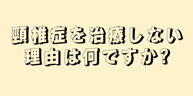 頸椎症を治療しない理由は何ですか?
