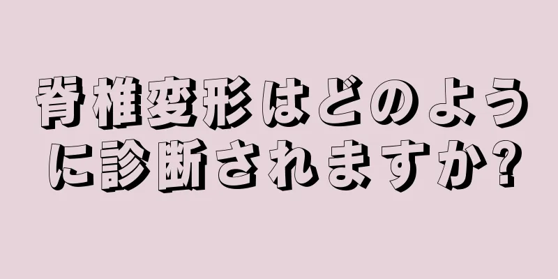脊椎変形はどのように診断されますか?