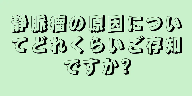 静脈瘤の原因についてどれくらいご存知ですか?