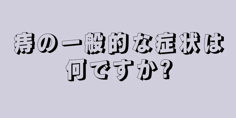 痔の一般的な症状は何ですか?