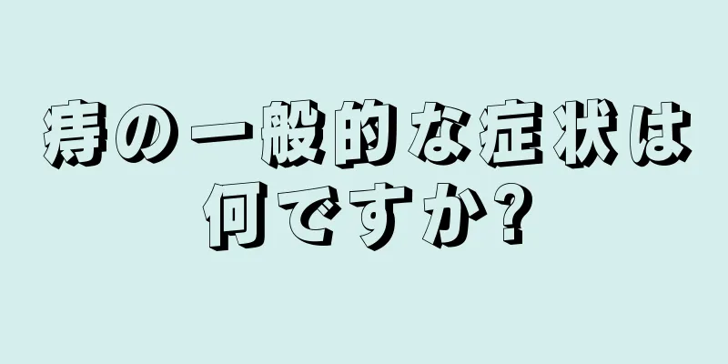 痔の一般的な症状は何ですか?