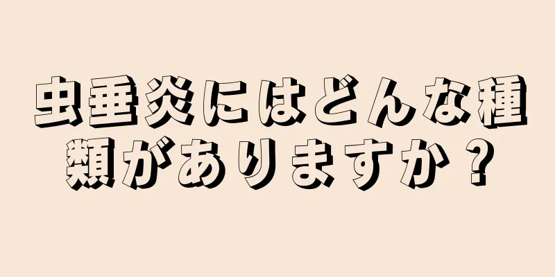 虫垂炎にはどんな種類がありますか？