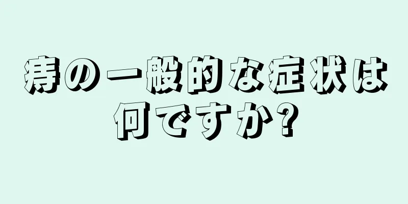 痔の一般的な症状は何ですか?