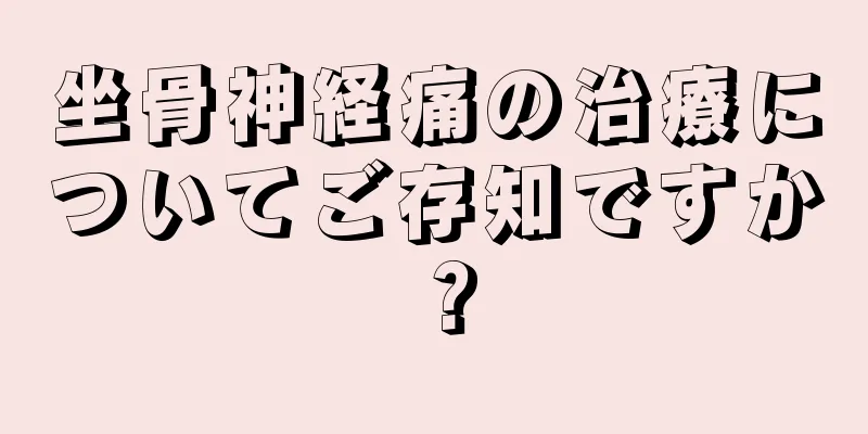 坐骨神経痛の治療についてご存知ですか？